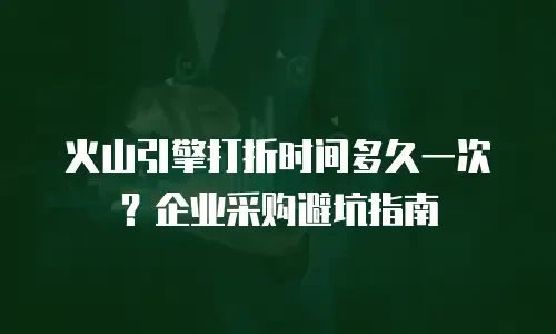 火山引擎打折时间多久一次？企业采购避坑指南