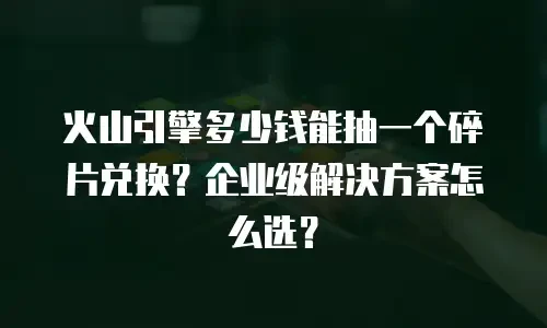 火山引擎多少钱能抽一个碎片兑换？企业级解决方案怎么选？