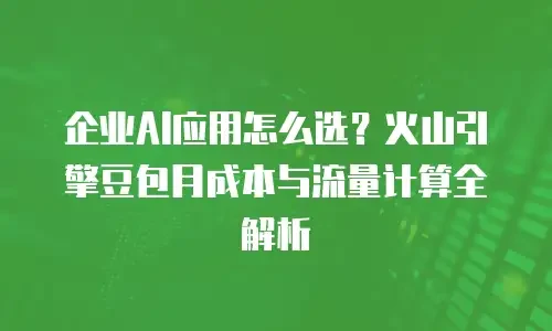 企业AI应用怎么选？火山引擎豆包月成本与流量计算全解析