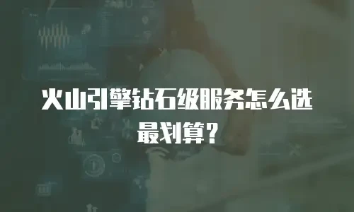 火山引擎钻石级服务怎么选最划算？