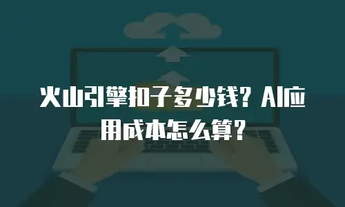 火山引擎扣子多少钱？AI应用成本怎么算？