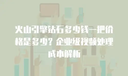 火山引擎钻石多少钱一把价格是多少？企业级视频处理成本解析