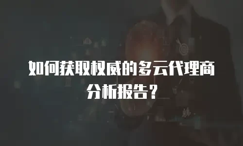 如何获取权威的多云代理商分析报告？