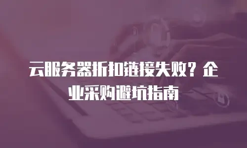 云服务器折扣链接失败？企业采购避坑指南