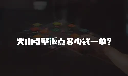 火山引擎返点多少钱一单？