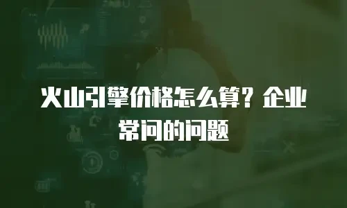 火山引擎价格怎么算？企业常问的问题