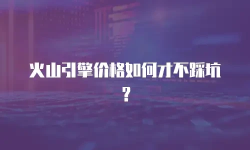 火山引擎价格如何才不踩坑？