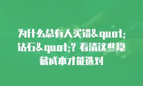 为什么总有人买错"钻石"？看清这些隐藏成本才能选对