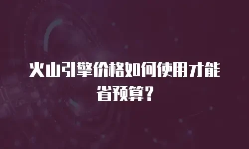 火山引擎价格如何使用才能省预算？