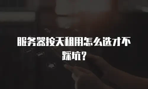 服务器按天租用怎么选才不踩坑？