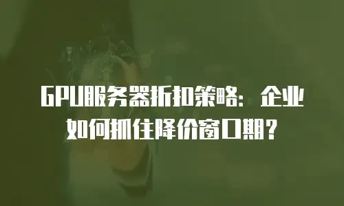 GPU服务器折扣策略：企业如何抓住降价窗口期？