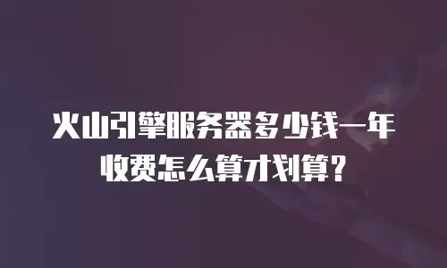 火山引擎服务器多少钱一年收费怎么算才划算？