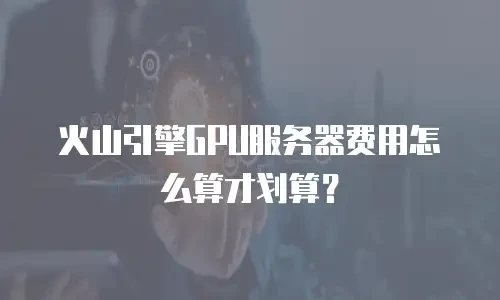 火山引擎GPU服务器费用怎么算才划算？