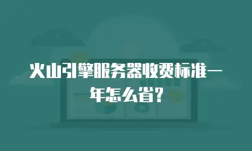 火山引擎服务器收费标准一年怎么省？
