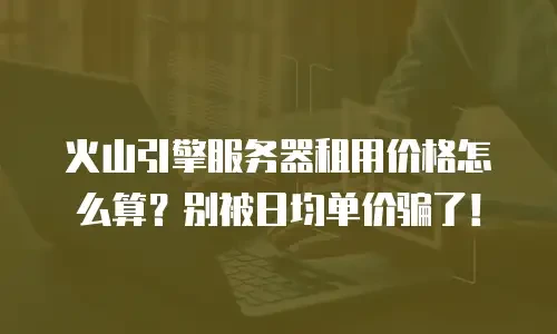 火山引擎服务器租用价格怎么算？别被日均单价骗了！