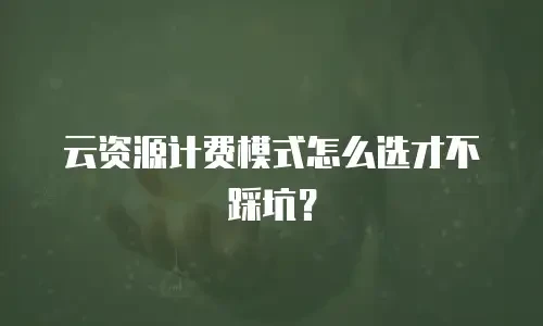 云资源计费模式怎么选才不踩坑？