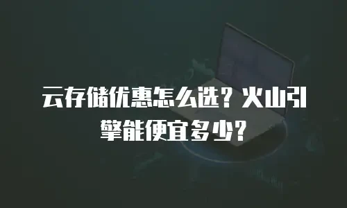 云存储优惠怎么选？火山引擎能便宜多少？