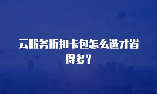 云服务折扣卡包怎么选才省得多？