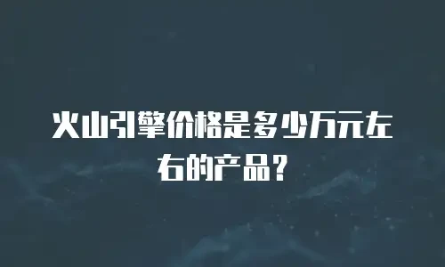 火山引擎价格是多少万元左右的产品？