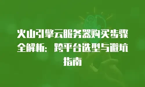 火山引擎云服务器购买步骤全解析：跨平台选型与避坑指南