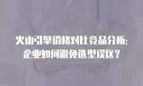 火山引擎价格对比竞品分析：企业如何避免选型误区？