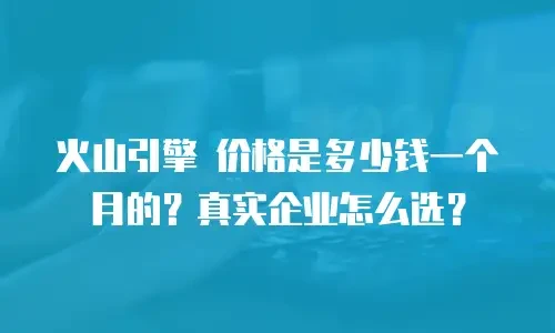 火山引擎 价格是多少钱一个月的？真实企业怎么选？