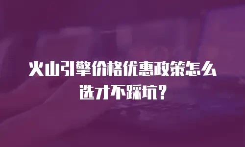 火山引擎价格优惠政策怎么选才不踩坑？