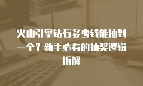 火山引擎钻石多少钱能抽到一个？新手必看的抽奖逻辑拆解