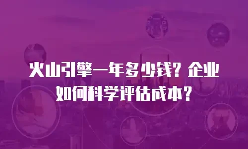 火山引擎一年多少钱？企业如何科学评估成本？