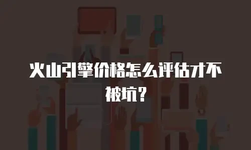 火山引擎价格怎么评估才不被坑？