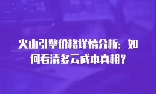 火山引擎价格详情分析：如何看清多云成本真相？