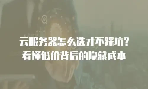 云服务器怎么选才不踩坑？看懂低价背后的隐藏成本