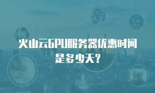 火山云GPU服务器优惠时间是多少天？