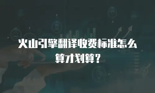火山引擎翻译收费标准怎么算才划算？