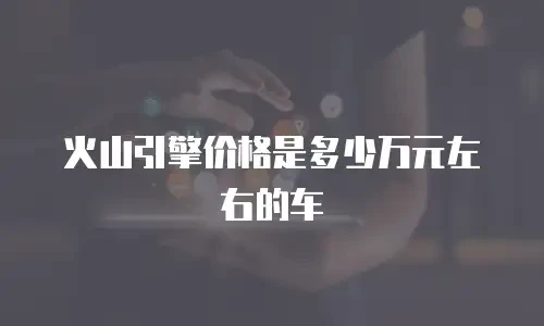火山引擎价格是多少万元左右的车