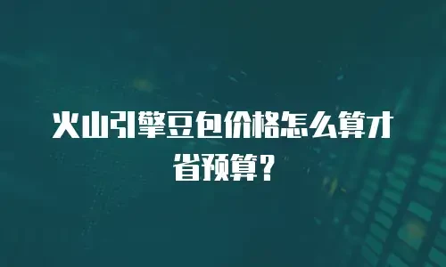火山引擎豆包价格怎么算才省预算？