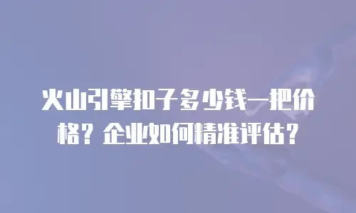 火山引擎扣子多少钱一把价格？企业如何精准评估？