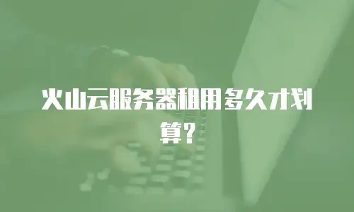 火山云服务器租用多久才划算？