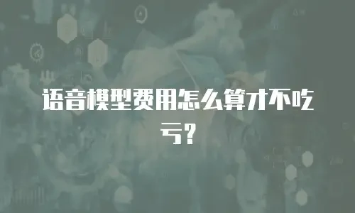 语音模型费用怎么算才不吃亏？