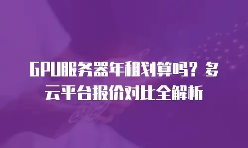 GPU服务器年租划算吗？多云平台报价对比全解析