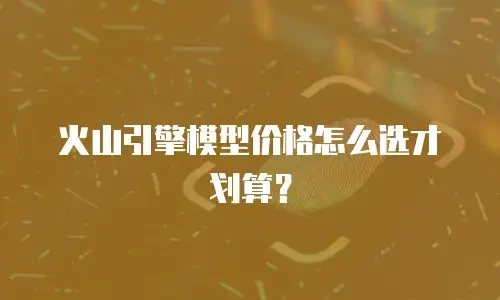 火山引擎模型价格怎么选才划算？