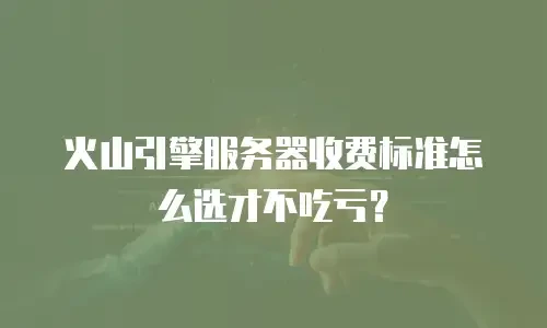 火山引擎服务器收费标准怎么选才不吃亏？