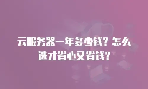 云服务器一年多少钱？怎么选才省心又省钱？