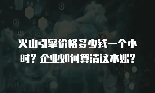 火山引擎价格多少钱一个小时？企业如何算清这本账？