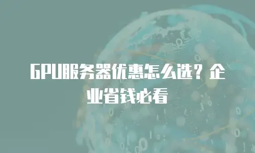 GPU服务器优惠怎么选？企业省钱必看