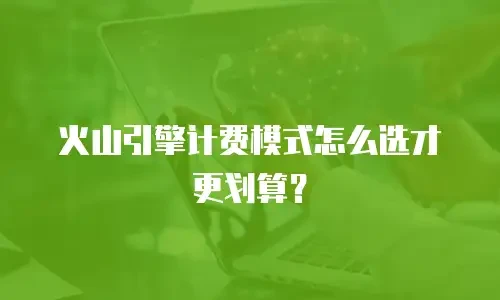 火山引擎计费模式怎么选才更划算？