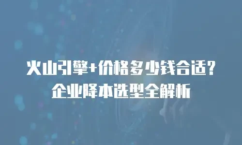 火山引擎+价格多少钱合适？企业降本选型全解析