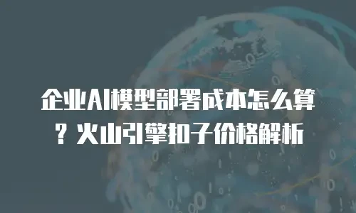 企业AI模型部署成本怎么算？火山引擎扣子价格解析