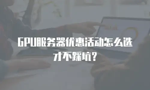 GPU服务器优惠活动怎么选才不踩坑？
