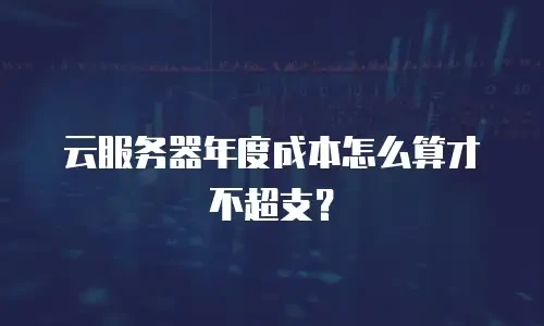 云服务器年度成本怎么算才不超支？
